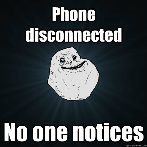 Phone disconnected No one notices  Forever Alone