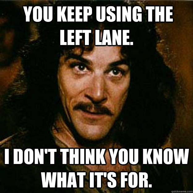  You keep using the left lane. I don't think you know what it's for.  Inigo Montoya