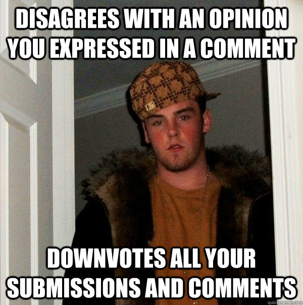 disagrees with an opinion you expressed in a comment downvotes all your submissions and comments  Scumbag Steve