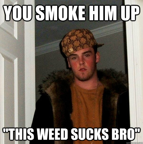 you smoke him up 