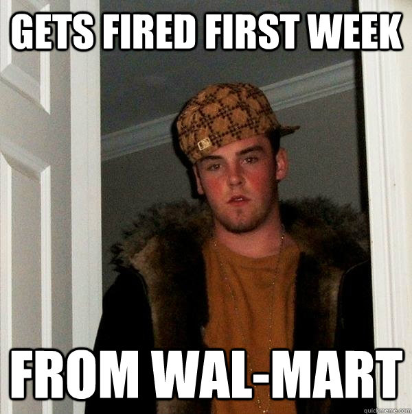 Gets fired first week from wal-mart  Scumbag Steve