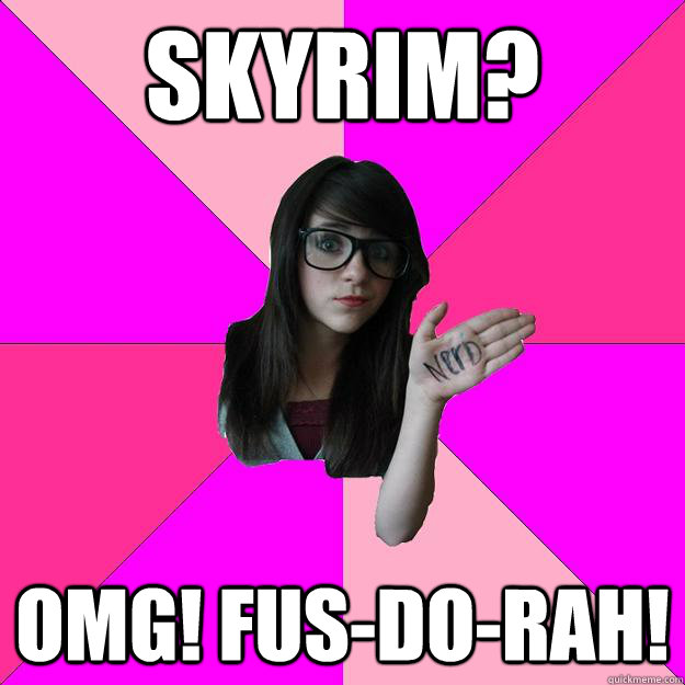 Skyrim? OMG! fus-do-rah!  Idiot Nerd Girl