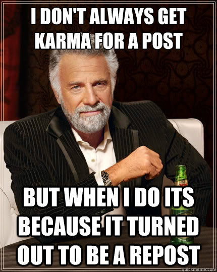 I don't always get karma for a post But when I do its because it turned out to be a repost  The Most Interesting Man In The World