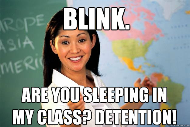 Blink. Are you sleeping in my class? Detention!  Unhelpful High School Teacher