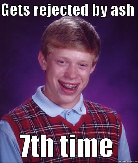 GETS REJECTED BY ASH  7TH TIME Bad Luck Brian