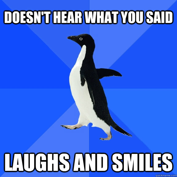 Doesn't hear what you said laughs and smiles    Socially Awkward Penguin