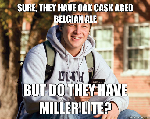 Sure, they have oak cask aged belgian ale but do they have Miller Lite?  College Freshman