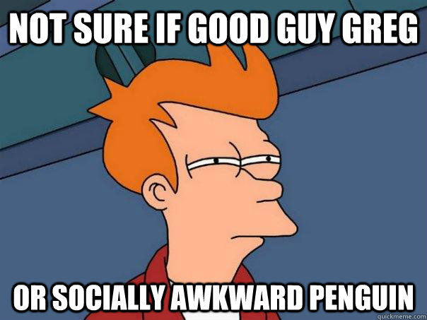 Not sure if good guy greg or socially awkward penguin  Futurama Fry