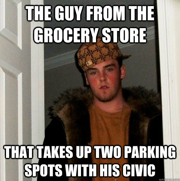 The guy from the grocery store that takes up two parking spots with his civic  Scumbag Steve