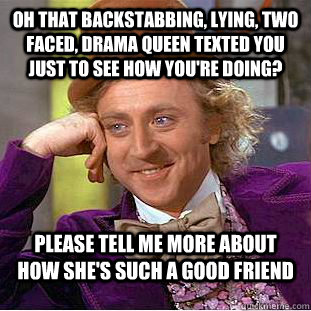 Oh that backstabbing, lying, two faced, drama queen texted you just to see how you're doing? please tell me more about how she's such a good friend - Oh that backstabbing, lying, two faced, drama queen texted you just to see how you're doing? please tell me more about how she's such a good friend  Condescending Wonka