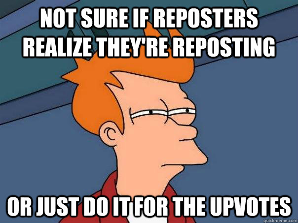 Not sure if reposters realize they're reposting Or just do it for the upvotes - Not sure if reposters realize they're reposting Or just do it for the upvotes  Futurama Fry