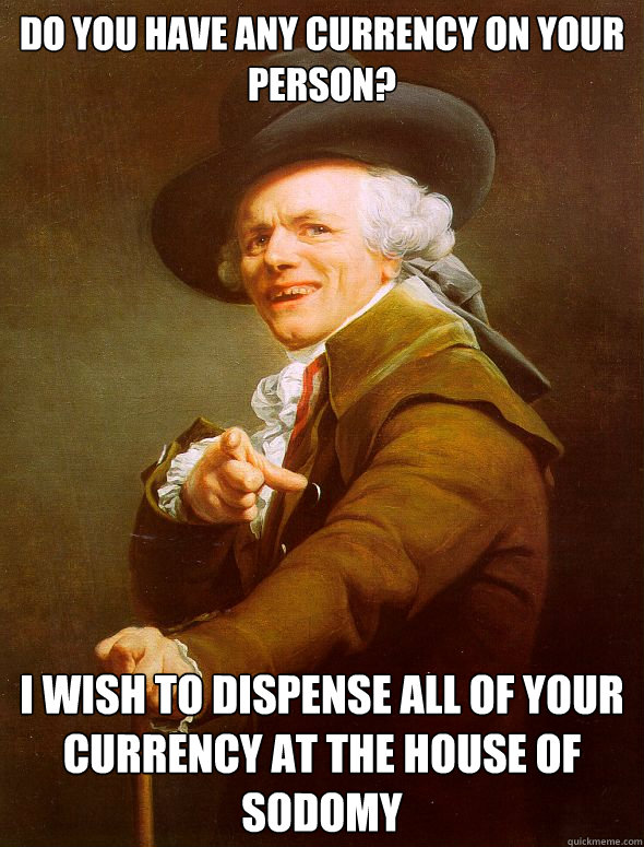 Do you have any currency on your person? I wish to dispense all of your currency at the House of Sodomy - Do you have any currency on your person? I wish to dispense all of your currency at the House of Sodomy  Joseph Ducreux