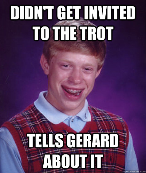 Didn't get invited to the trot tells gerard about it  Bad Luck Brian