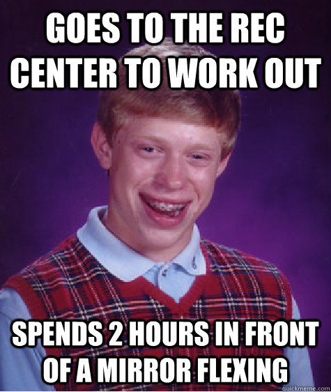 Goes to the rec center to work out spends 2 hours in front of a mirror flexing - Goes to the rec center to work out spends 2 hours in front of a mirror flexing  Bad Luck Brian