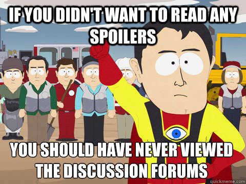 if you didn't want to read any spoilers you should have never viewed the discussion forums  Captain Hindsight