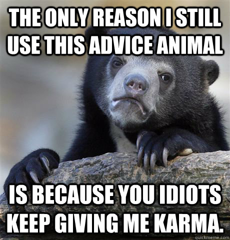 The only reason I still use this advice animal Is because you idiots keep giving me karma.  Confession Bear