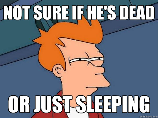 not sure if he's dead  Or just sleeping - not sure if he's dead  Or just sleeping  Futurama Fry