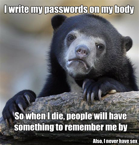 I write my passwords on my body So when I die, people will have something to remember me by Also, I never have sex  Confession Bear