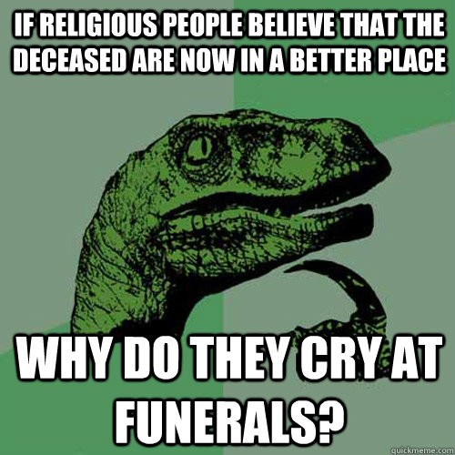 If religious people believe that the deceased are now in a better place why do they cry at funerals?  Philosoraptor