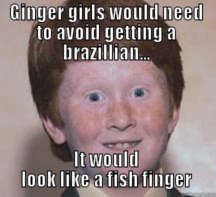 GINGER GIRLS WOULD NEED TO AVOID GETTING A BRAZILLIAN... IT WOULD LOOK LIKE A FISH FINGER Over Confident Ginger