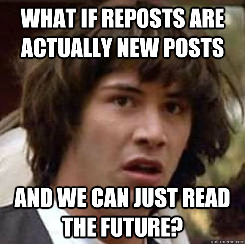 What if reposts are actually new posts and we can just read the future?  conspiracy keanu