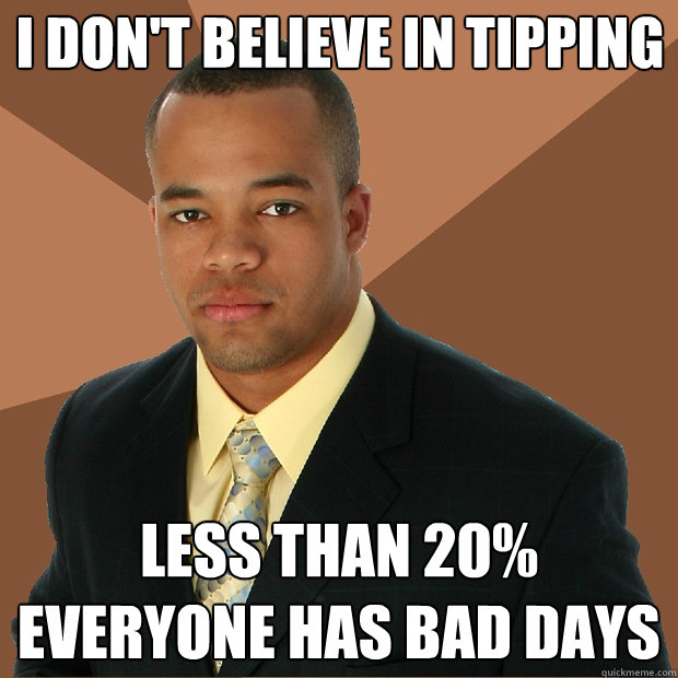 I don't believe in tipping less than 20% everyone has bad days - I don't believe in tipping less than 20% everyone has bad days  Successful Black Man