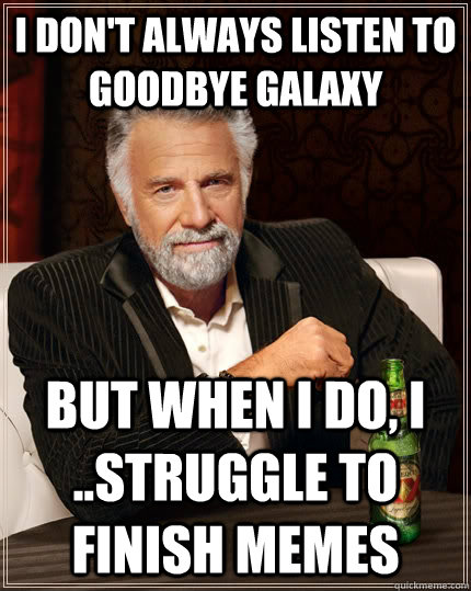 I don't always listen to goodbye galaxy but when I do, I ..struggle to finish memes  The Most Interesting Man In The World