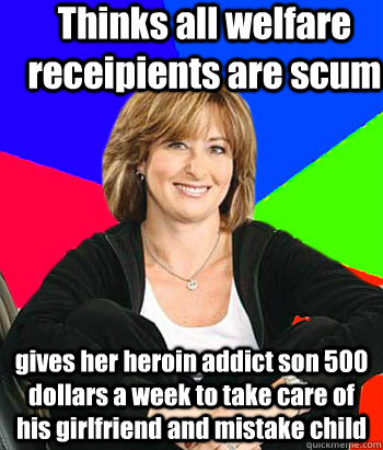 Thinks all welfare receipients are scum  gives her heroin addict son 500 dollars a week to take care of his girlfriend and mistake child - Thinks all welfare receipients are scum  gives her heroin addict son 500 dollars a week to take care of his girlfriend and mistake child  Sheltering Suburban Mom