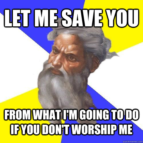 LET ME SAVE YOU From what I'm going to do if you don't worship me  Advice God