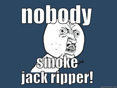 NOBODY SMOKE JACK RIPPER! Y U No