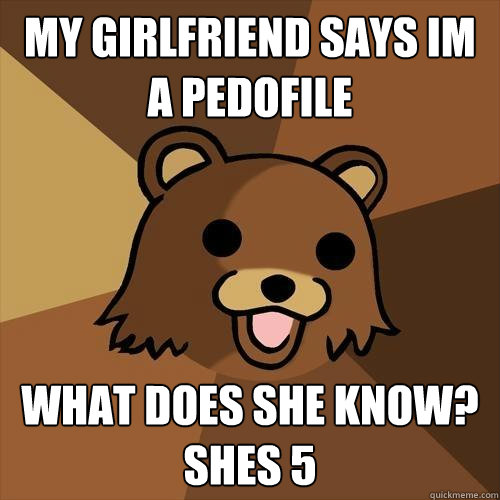 my girlfriend says im a pedofile what does she know? shes 5  Pedobear