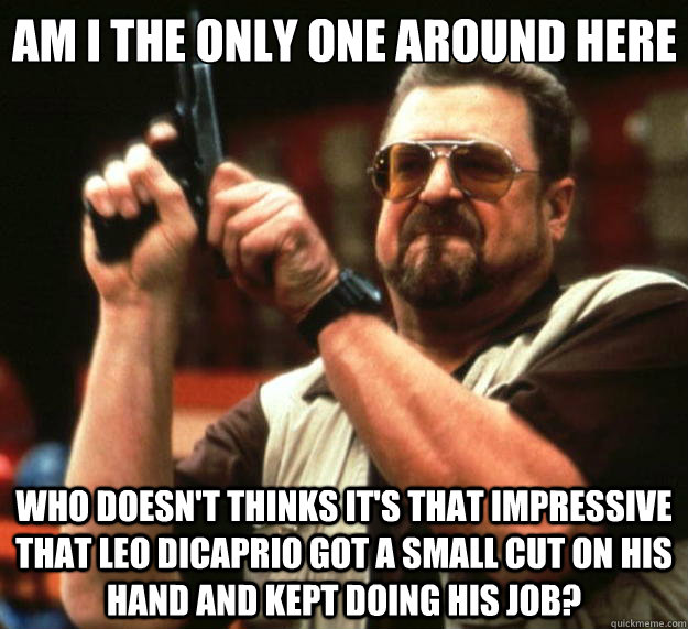 Am I the only one around here who doesn't thinks it's that impressive that Leo Dicaprio got a small cut on his hand and kept doing his job?  Big Lebowski