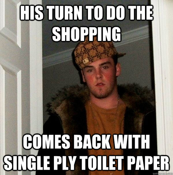 His turn to do the shopping Comes back with single ply toilet paper  Scumbag Steve