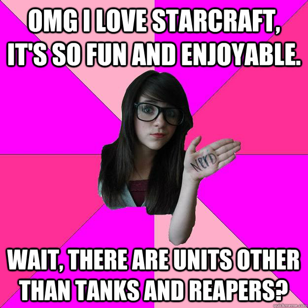 OMG I LOVE STARCRAFT, IT'S SO FUN AND ENJOYABLE. Wait, there are units other than tanks and reapers?   Idiot Nerd Girl