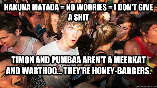 Hakuna Matada = No worries = I don't give a shit Timon and Pumbaa aren't a meerkat and warthog... They're honey-badgers.   Sudden Clarity Clarence