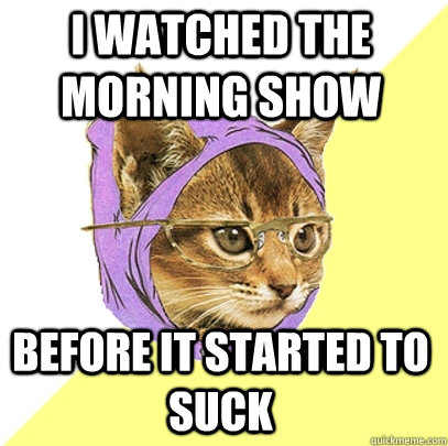 I watched the morning show before it started to suck  Hipster Kitty