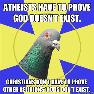 Atheists have to prove god doesn't exist. Christians don't have to prove other religions' gods don't exist.  Religion Pigeon