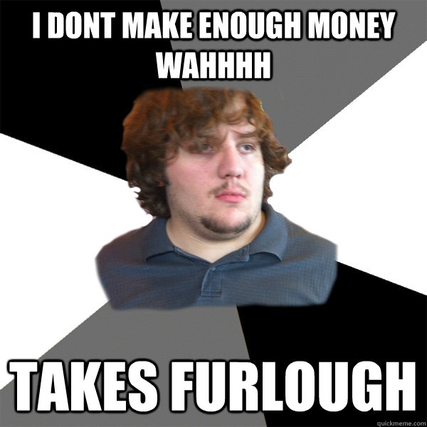 I dont make enough money wahhhh takes furlough - I dont make enough money wahhhh takes furlough  Family Tech Support Guy