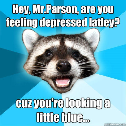 Hey, Mr.Parson, are you feeling depressed latley? cuz you're looking a little blue...  Lame Pun Coon