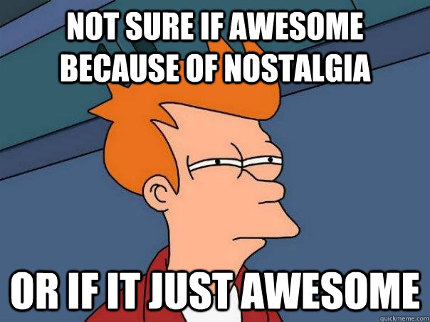 Not sure if awesome because of nostalgia Or if it just awesome - Not sure if awesome because of nostalgia Or if it just awesome  Futurama Fry