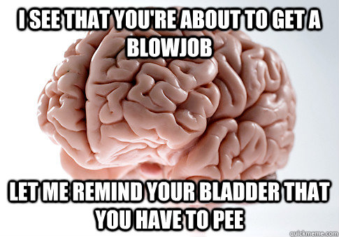 I see that you're about to get a blowjob Let me remind your bladder that you have to pee  Scumbag Brain