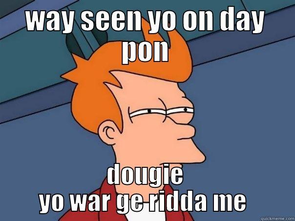 WAY SEEN YO ON DAY PON DOUGIE YO WAR GE RIDDA ME  Futurama Fry