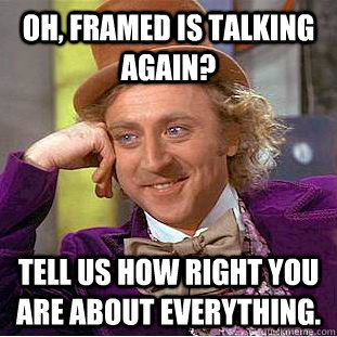 Oh, Framed is talking again? Tell us how right you are about everything.  Condescending Wonka