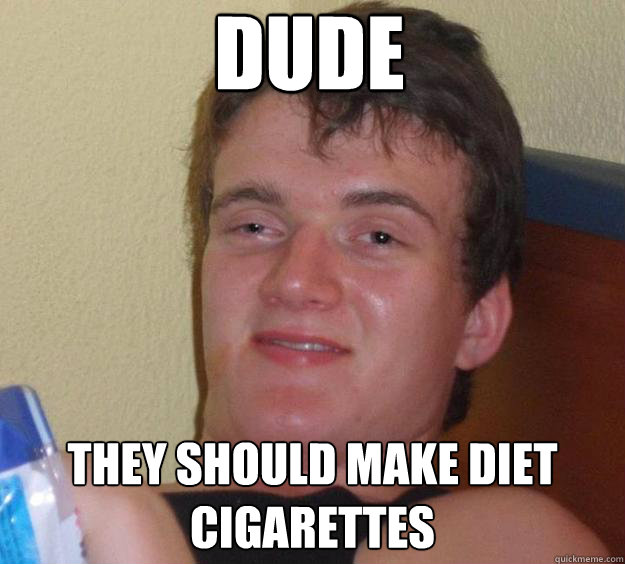 Dude They should make diet cigarettes  10 Guy