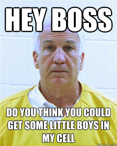 Hey boss Do you think you could get some little boys in my cell - Hey boss Do you think you could get some little boys in my cell  Jerry Sandusky in Jail