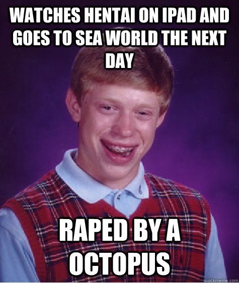 watches hentai on ipad and goes to sea world the next day raped by a octopus  Bad Luck Brian