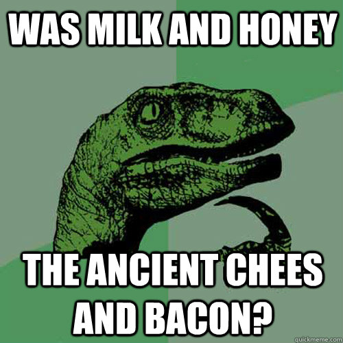 Was milk and honey the ancient chees and bacon?  Philosoraptor