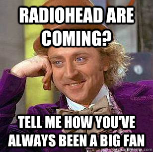 Radiohead are coming? Tell me how you've always been a big fan - Radiohead are coming? Tell me how you've always been a big fan  Condescending Wonka