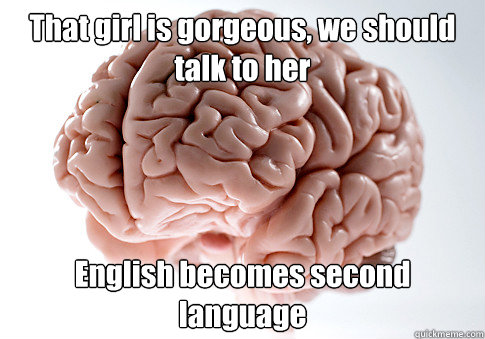 That girl is gorgeous, we should talk to her English becomes second language - That girl is gorgeous, we should talk to her English becomes second language  Scumbag Brain