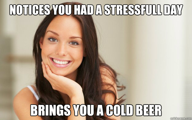 Notices you had a stressfull day brings you a cold beer  Good Girl Gina